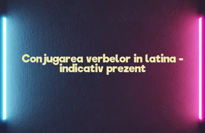 Conjugarea verbelor in latina – indicativ prezent